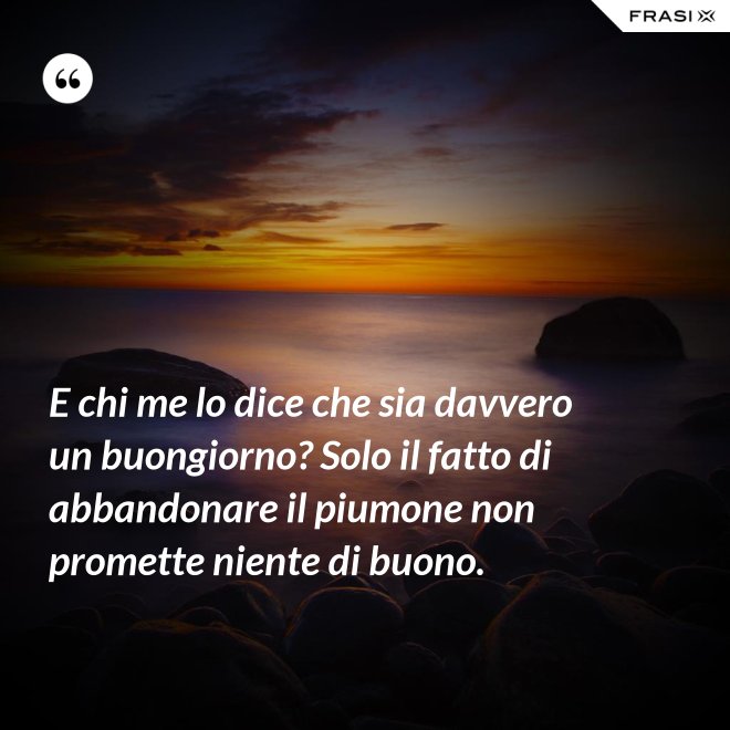 E chi me lo dice che sia davvero un buongiorno? Solo il fatto di abbandonare il piumone non promette niente di buono. - Anonimo
