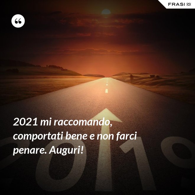 2021 mi raccomando, comportati bene e non farci penare. Auguri! - Anonimo