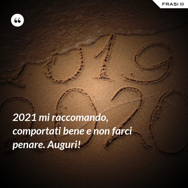 2021 mi raccomando, comportati bene e non farci penare. Auguri! - Anonimo
