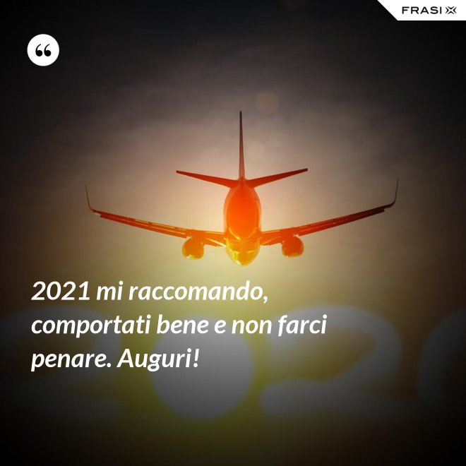 2021 mi raccomando, comportati bene e non farci penare. Auguri! - Anonimo