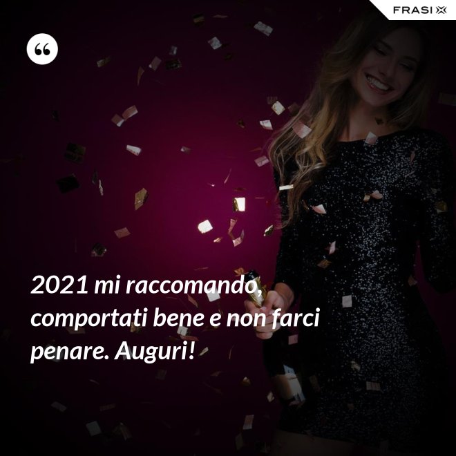 2021 mi raccomando, comportati bene e non farci penare. Auguri! - Anonimo