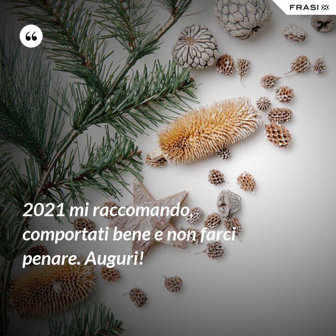 2021 mi raccomando, comportati bene e non farci penare. Auguri! - Anonimo