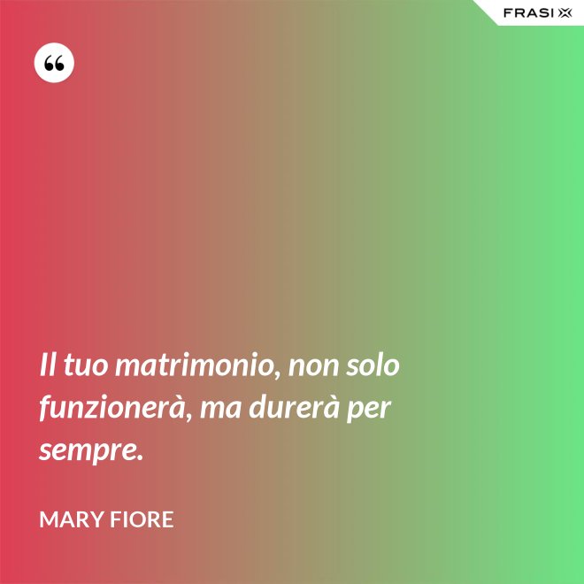 Il tuo matrimonio, non solo funzionerà, ma durerà per sempre. - Mary Fiore
