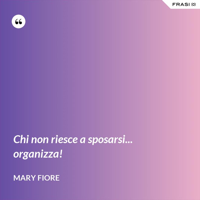 Chi non riesce a sposarsi... organizza! - Mary Fiore