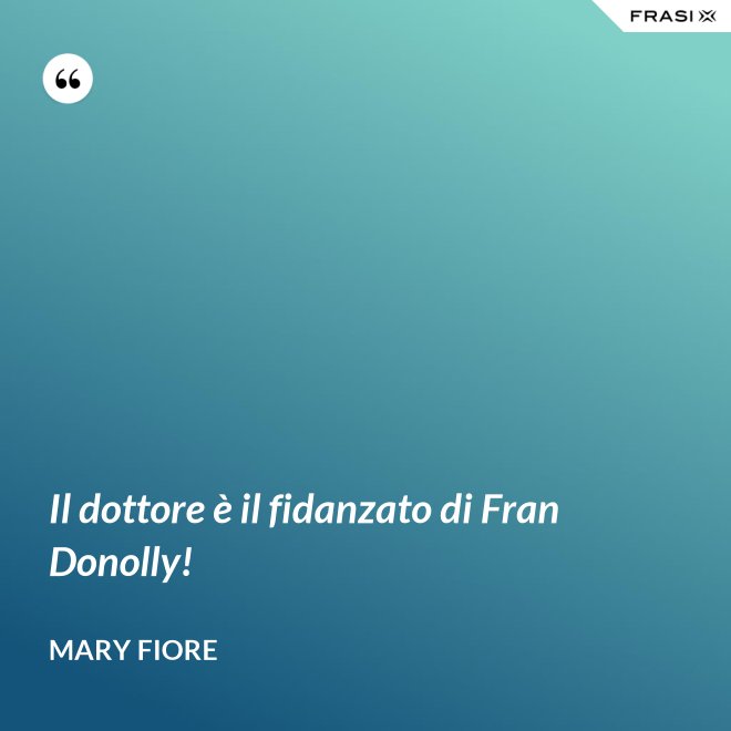 Il dottore è il fidanzato di Fran Donolly! - Mary Fiore