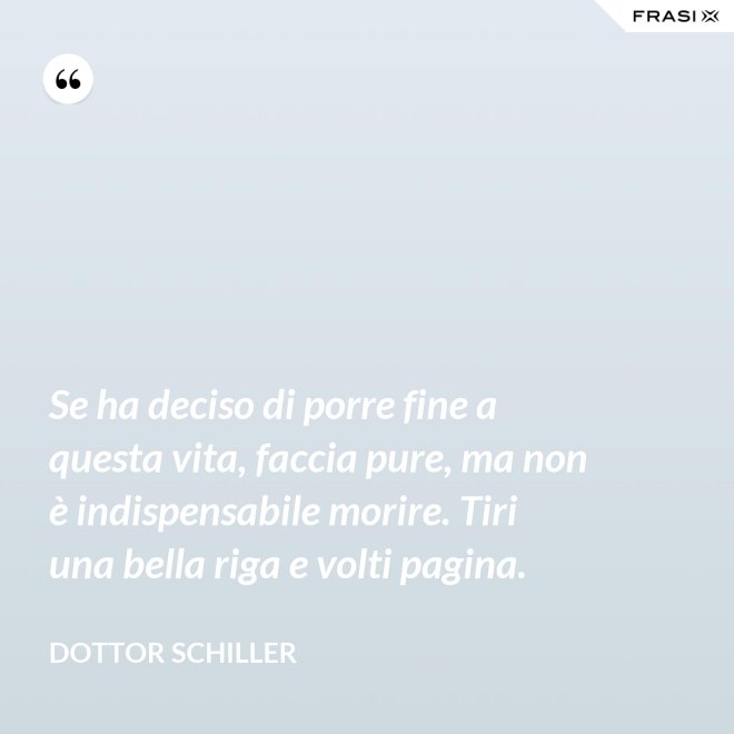 Se ha deciso di porre fine a questa vita, faccia pure, ma non è indispensabile morire. Tiri una bella riga e volti pagina. - Dottor Schiller