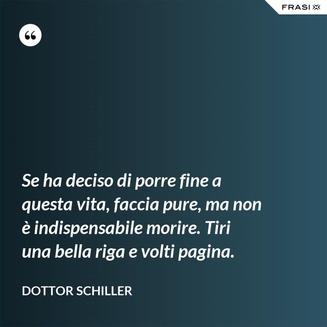 Se ha deciso di porre fine a questa vita, faccia pure, ma non è indispensabile morire. Tiri una bella riga e volti pagina. - Dottor Schiller