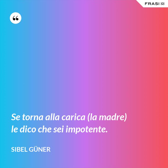 Se torna alla carica (la madre) le dico che sei impotente. - Sibel Güner