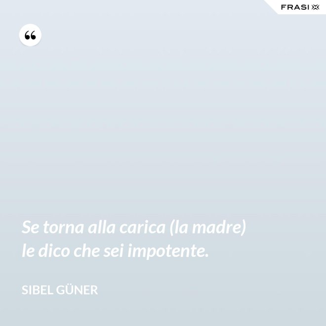 Se torna alla carica (la madre) le dico che sei impotente. - Sibel Güner