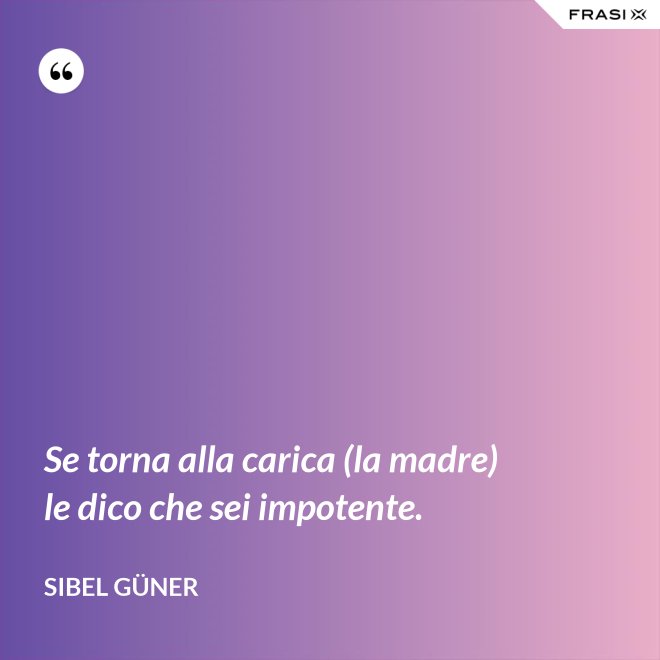 Se torna alla carica (la madre) le dico che sei impotente. - Sibel Güner