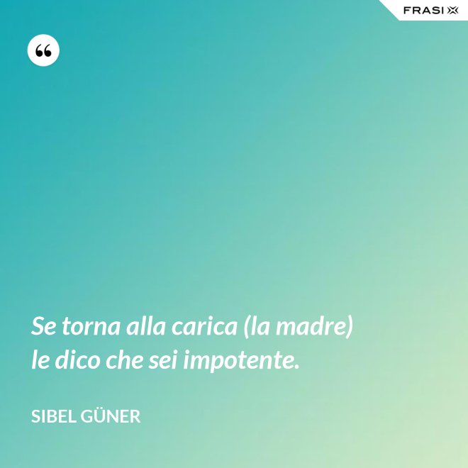 Se torna alla carica (la madre) le dico che sei impotente. - Sibel Güner