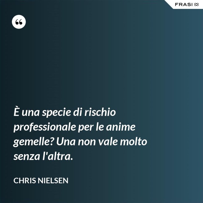 È una specie di rischio professionale per le anime gemelle? Una non vale molto senza l'altra. - Chris Nielsen