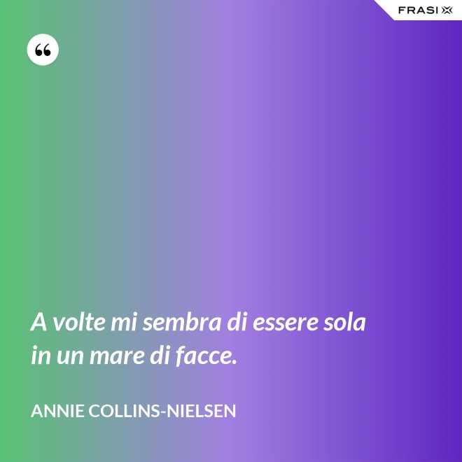 A volte mi sembra di essere sola in un mare di facce. - Annie Collins-Nielsen
