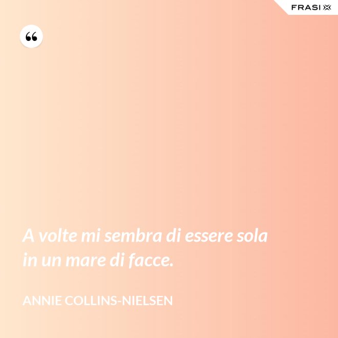 A volte mi sembra di essere sola in un mare di facce. - Annie Collins-Nielsen