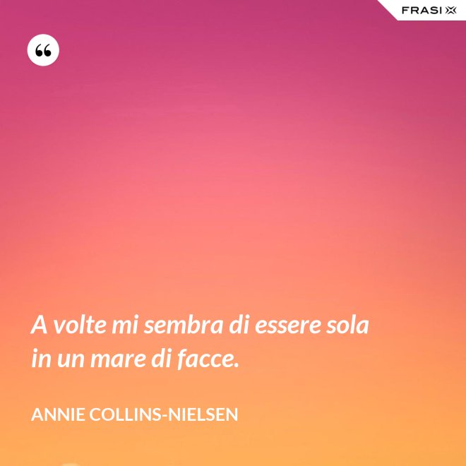 A volte mi sembra di essere sola in un mare di facce. - Annie Collins-Nielsen
