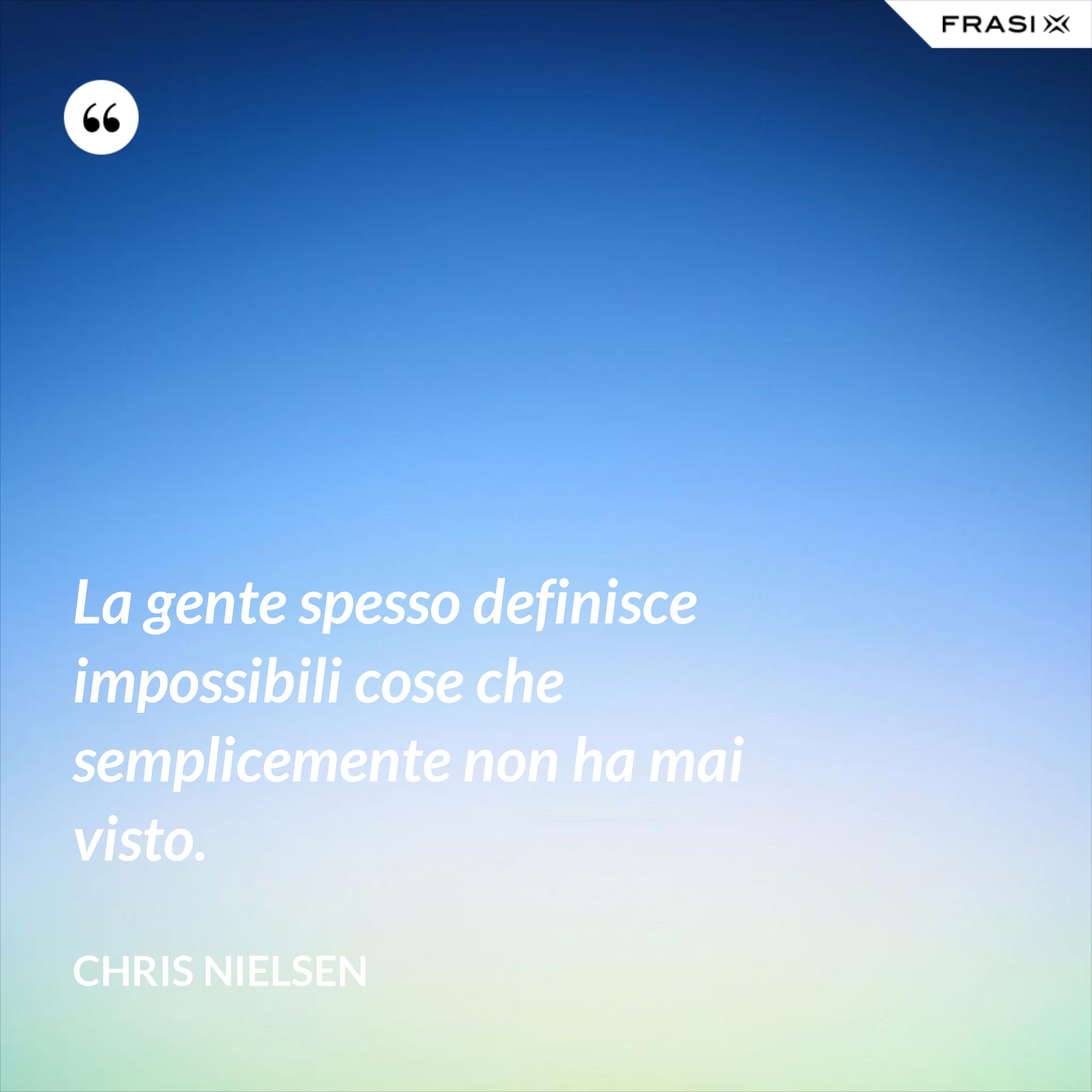 La gente spesso definisce impossibili cose che semplicemente non ha mai visto. - Chris Nielsen