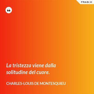 La tristezza viene dalla solitudine del cuore. - Charles-Louis de Montesquieu