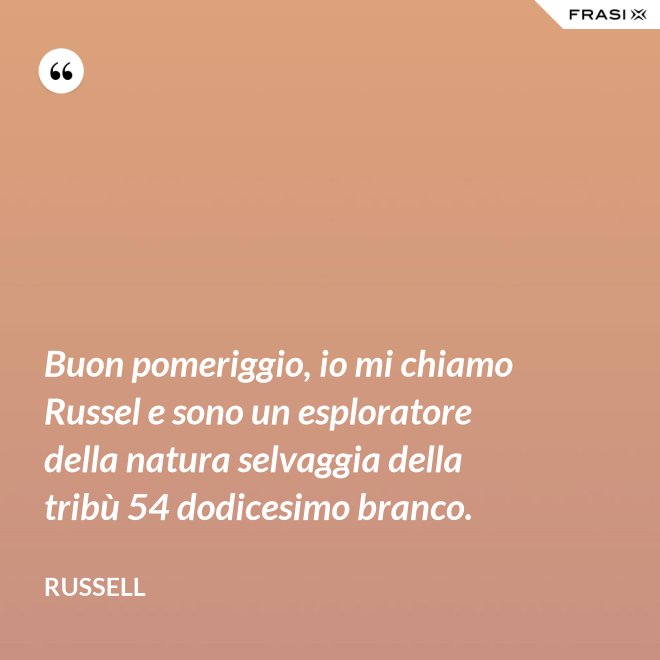 Buon pomeriggio, io mi chiamo Russel e sono un esploratore della natura selvaggia della tribù 54 dodicesimo branco. - Russell