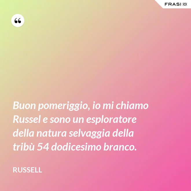 Buon pomeriggio, io mi chiamo Russel e sono un esploratore della natura selvaggia della tribù 54 dodicesimo branco. - Russell