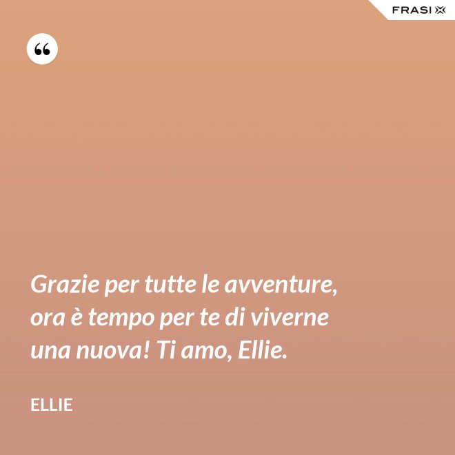 Grazie per tutte le avventure, ora è tempo per te di viverne una nuova! Ti amo, Ellie. - Ellie
