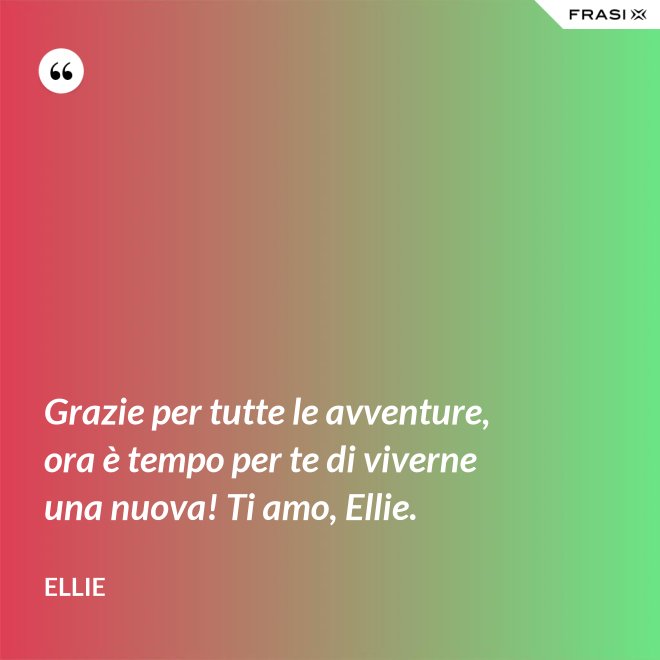 Grazie per tutte le avventure, ora è tempo per te di viverne una nuova! Ti amo, Ellie. - Ellie