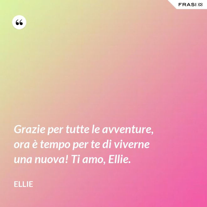 Grazie per tutte le avventure, ora è tempo per te di viverne una nuova! Ti amo, Ellie. - Ellie