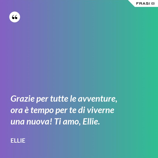 Grazie per tutte le avventure, ora è tempo per te di viverne una nuova! Ti amo, Ellie. - Ellie