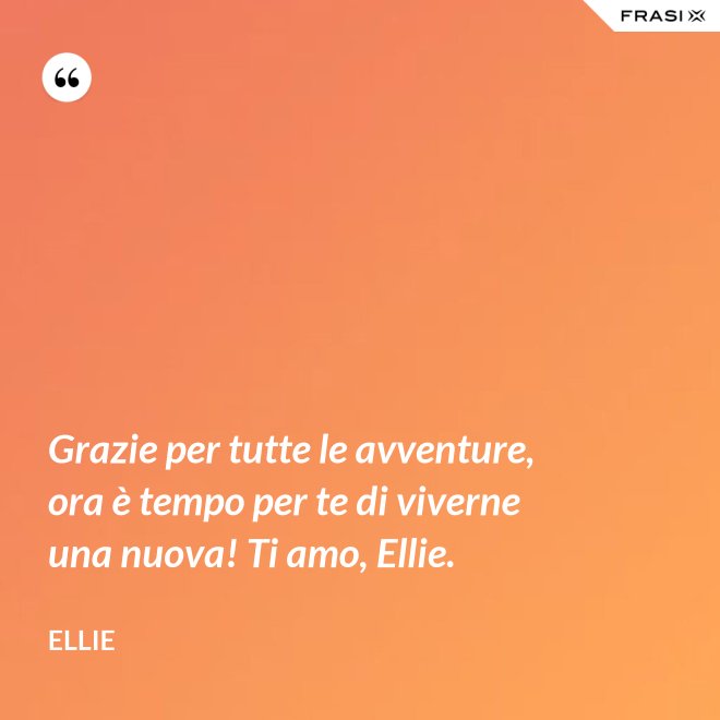 Grazie per tutte le avventure, ora è tempo per te di viverne una nuova! Ti amo, Ellie. - Ellie