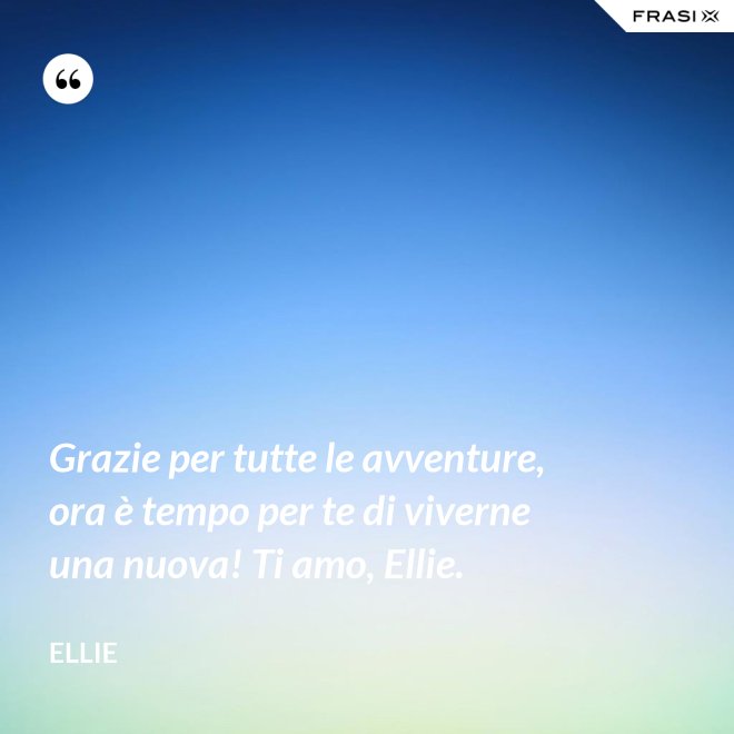 Grazie per tutte le avventure, ora è tempo per te di viverne una nuova! Ti amo, Ellie. - Ellie