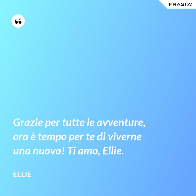 Grazie per tutte le avventure, ora è tempo per te di viverne una nuova! Ti amo, Ellie. - Ellie