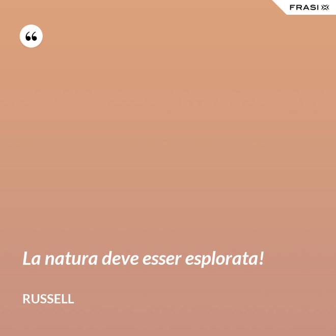 La natura deve esser esplorata! - Russell