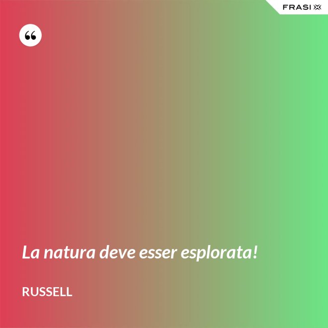 La natura deve esser esplorata! - Russell
