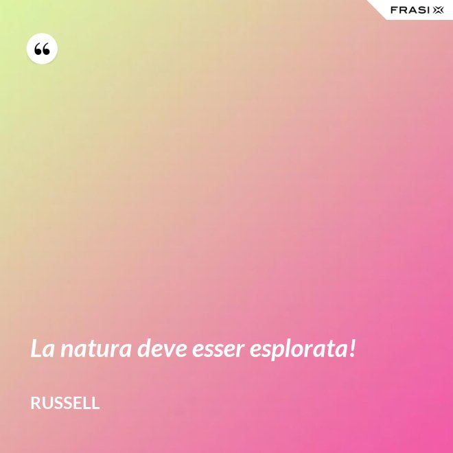 La natura deve esser esplorata! - Russell