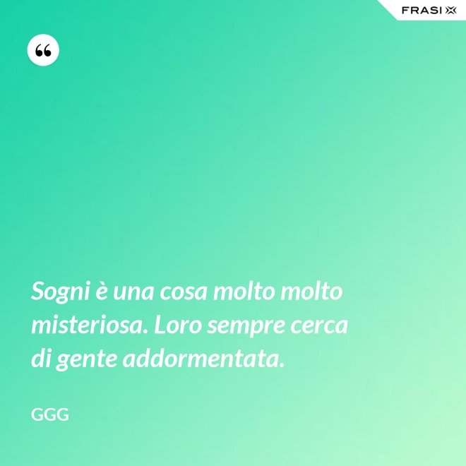 Sogni è una cosa molto molto misteriosa. Loro sempre cerca di gente addormentata. - GGG