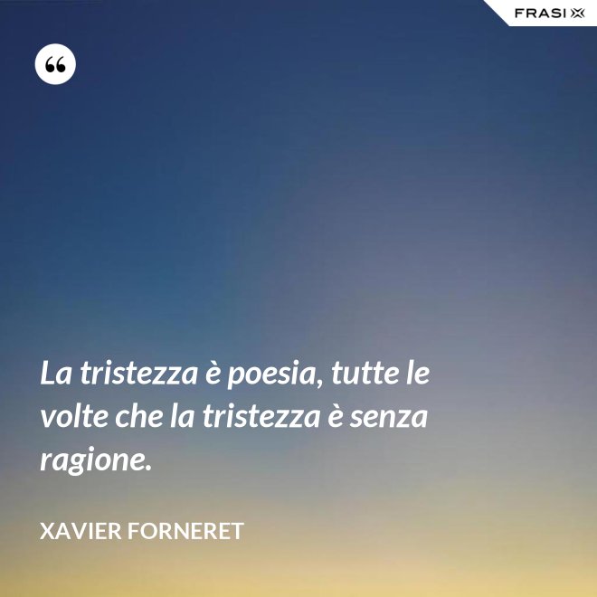 La tristezza è poesia, tutte le volte che la tristezza è senza ragione. - Xavier Forneret