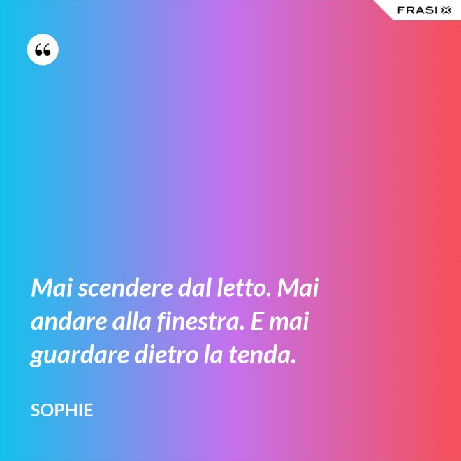 Mai scendere dal letto. Mai andare alla finestra. E mai guardare dietro la tenda. - Sophie