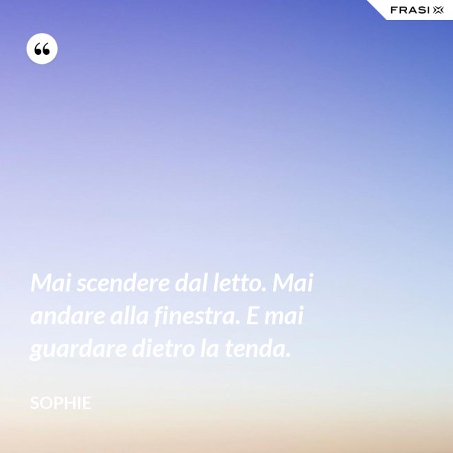Mai scendere dal letto. Mai andare alla finestra. E mai guardare dietro la tenda. - Sophie