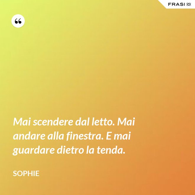 Mai scendere dal letto. Mai andare alla finestra. E mai guardare dietro la tenda. - Sophie
