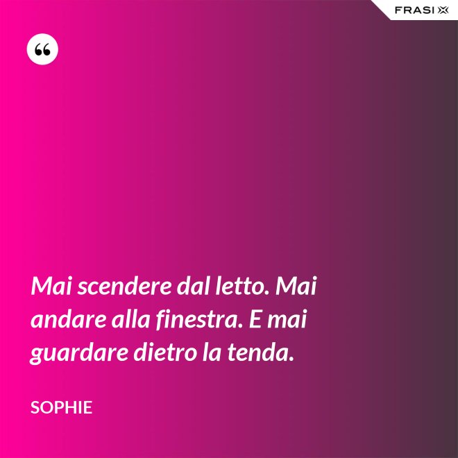 Mai scendere dal letto. Mai andare alla finestra. E mai guardare dietro la tenda. - Sophie