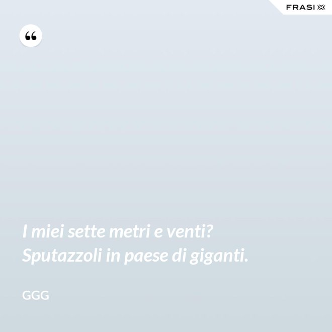 I miei sette metri e venti? Sputazzoli in paese di giganti. - GGG