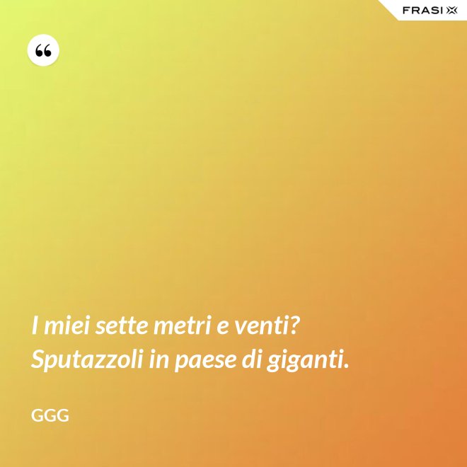 I miei sette metri e venti? Sputazzoli in paese di giganti. - GGG