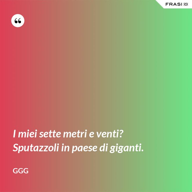 I miei sette metri e venti? Sputazzoli in paese di giganti. - GGG