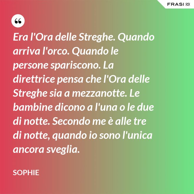 Era l'Ora delle Streghe. Quando arriva l'orco. Quando le persone spariscono. La direttrice pensa che l'Ora delle Streghe sia a mezzanotte. Le bambine dicono a l'una o le due di notte. Secondo me è alle tre di notte, quando io sono l'unica ancora sveglia. - Sophie