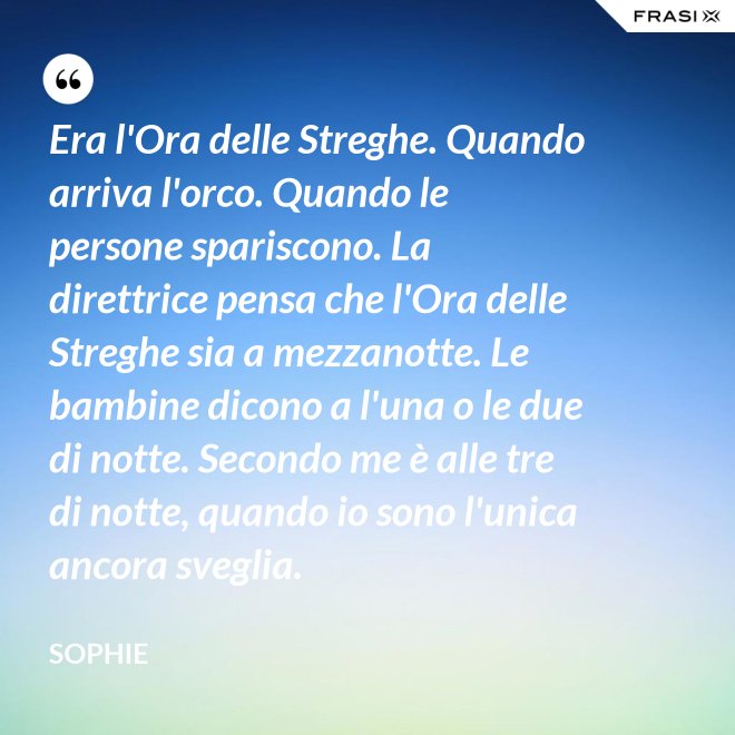Era l'Ora delle Streghe. Quando arriva l'orco. Quando le persone spariscono. La direttrice pensa che l'Ora delle Streghe sia a mezzanotte. Le bambine dicono a l'una o le due di notte. Secondo me è alle tre di notte, quando io sono l'unica ancora sveglia. - Sophie