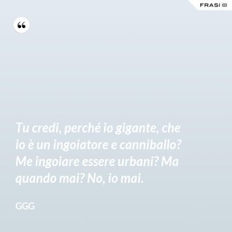 Tu credi, perché io gigante, che io è un ingoiatore e canniballo? Me ingoiare essere urbani? Ma quando mai? No, io mai. - GGG