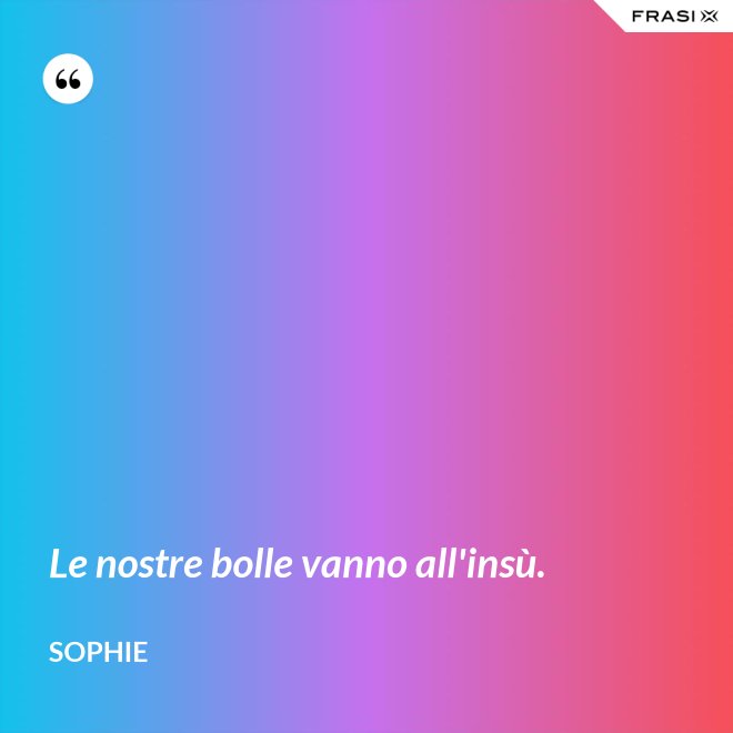 Le nostre bolle vanno all'insù. - Sophie