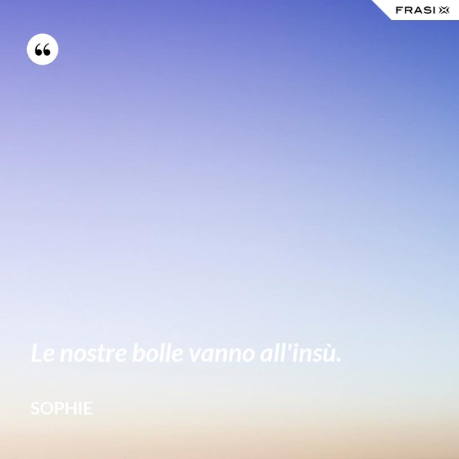 Le nostre bolle vanno all'insù. - Sophie