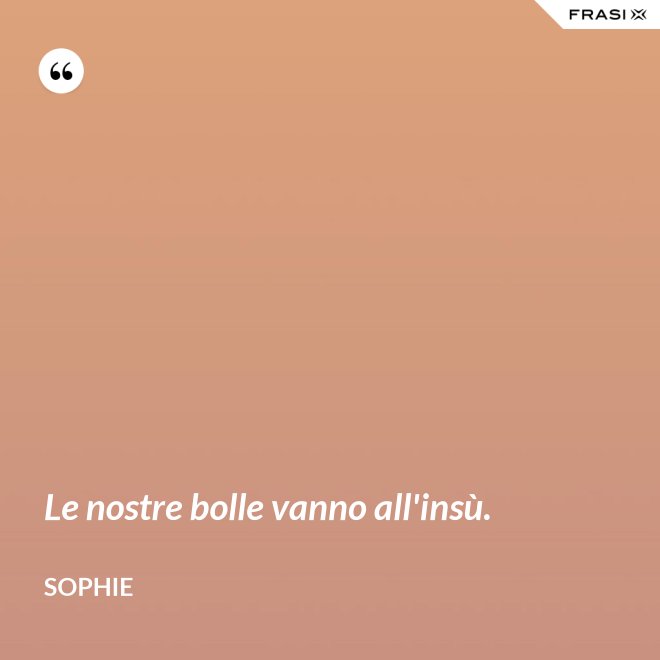 Le nostre bolle vanno all'insù. - Sophie