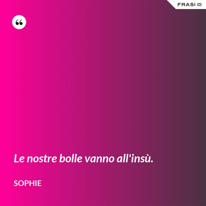 Le nostre bolle vanno all'insù. - Sophie