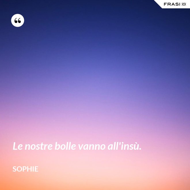 Le nostre bolle vanno all'insù. - Sophie
